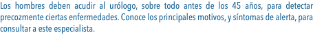 Los hombres deben acudir al urólogo, sobre todo antes de los 45 años, para detectar precozmente ciertas enfermedades. Conoce los principales motivos, y síntomas de alerta, para consultar a este especialista.