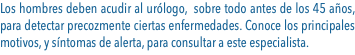 Los hombres deben acudir al urólogo, sobre todo antes de los 45 años, para detectar precozmente ciertas enfermedades. Conoce los principales motivos, y síntomas de alerta, para consultar a este especialista.